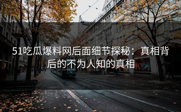 51吃瓜爆料网后面细节探秘：真相背后的不为人知的真相