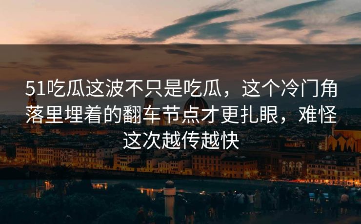 51吃瓜这波不只是吃瓜，这个冷门角落里埋着的翻车节点才更扎眼，难怪这次越传越快