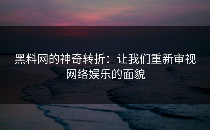 黑料网的神奇转折:让我们重新审视网络娱乐的面貌 黑料网的神奇转折:让我们重新审视网络娱乐的面貌