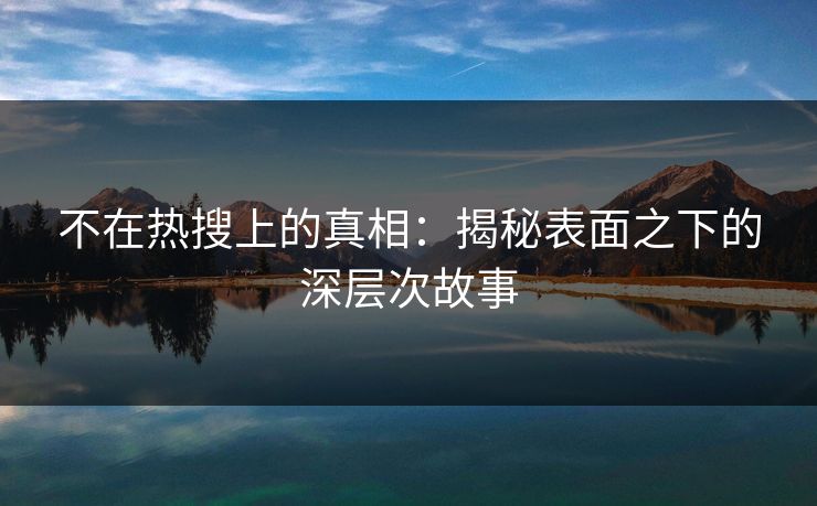 不在热搜上的真相:揭秘表面之下的深层次故事 不在热搜上的真相:揭秘表面之下的深层次故事