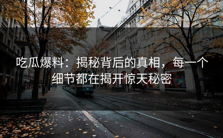 吃瓜爆料:揭秘背后的真相,每一个细节都在揭开惊天秘密 吃瓜爆料:揭秘背后的真相,每一个细节都在揭开惊天秘密