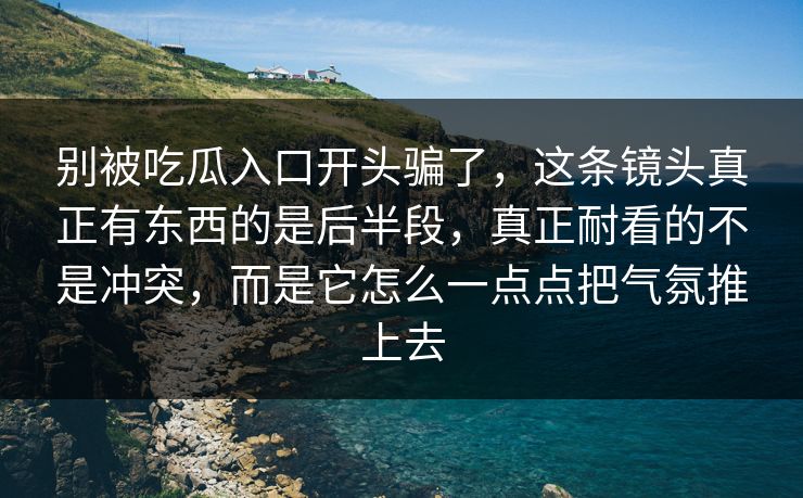 别被吃瓜入口开头骗了,这条镜头真正有东西的是后半段,真正耐看的不是冲突,而是它怎么一点点把气氛推上去 别被吃瓜入口开头骗了,这条镜头真正有东西的是后半段,真正耐看的不是冲突,而是它怎么一点点把气氛推上去